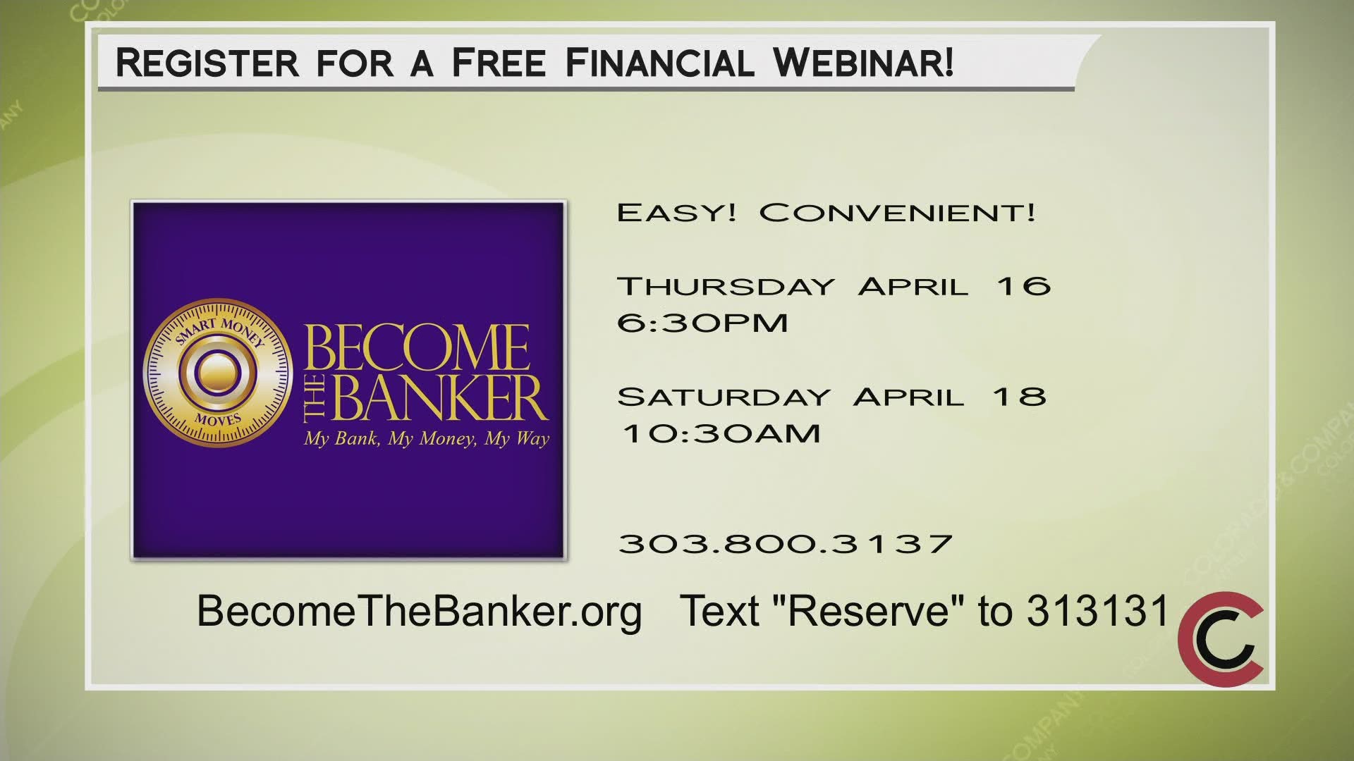 Check out a Become the Banker webinar on either April 16th or 18th. You can call 303.800.3137 or visit BecomeTheBanker.org/Register for more information.