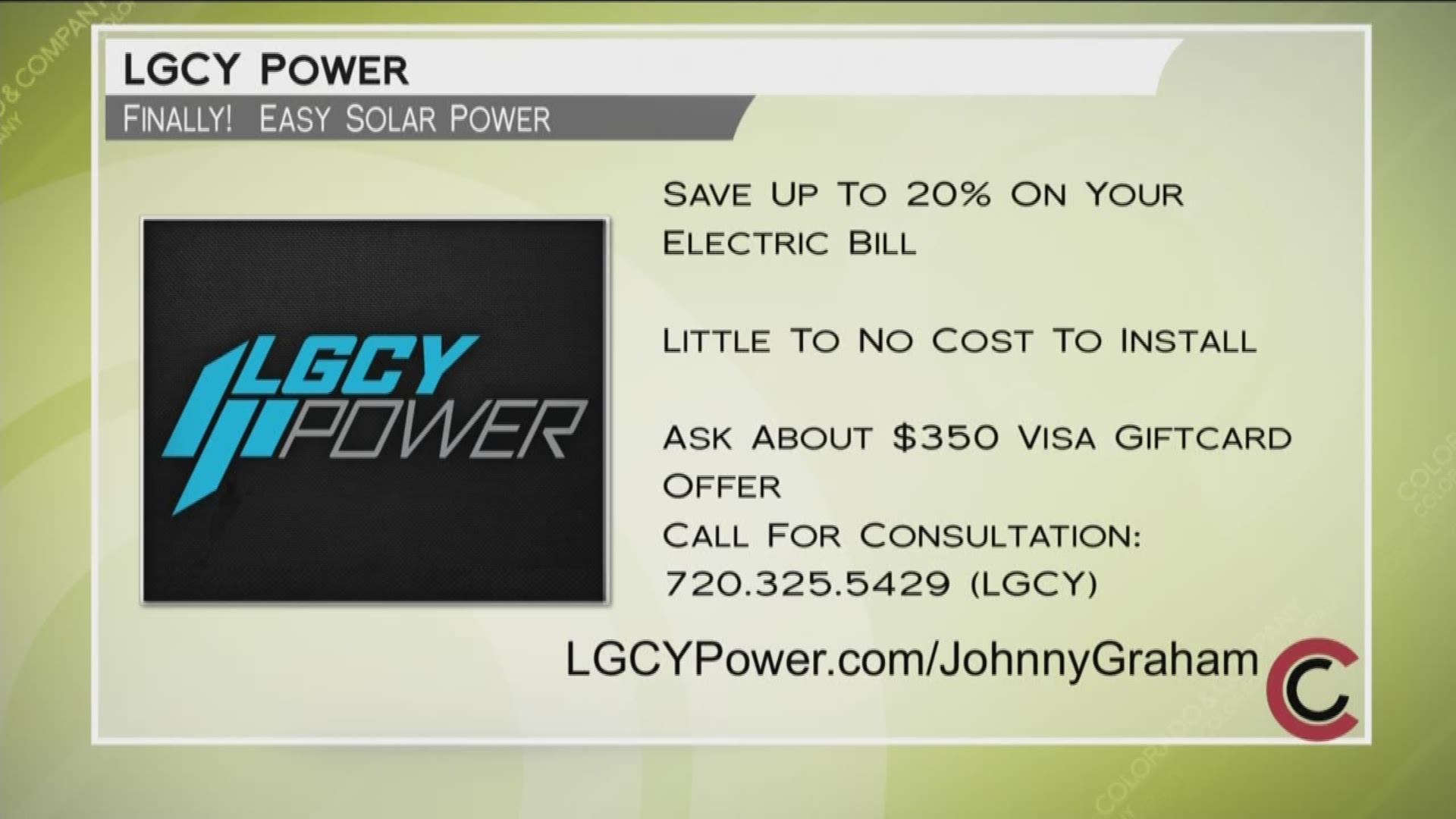 LGCY Power is the newest way to get solar power in your home. You can save between 20 and 40 percent on your electric bill! If your bill is higher than $120 a month, you could be eligible for a $350 Visa gift card. Most customers have zero out of pocket costs to get started. Learn more at www.LGCYPower.com/JohnnyGraham, or call 720.325.5429.
THIS INTERVIEW HAS COMMERCIAL CONTENT. PRODUCTS AND SERVICES FEATURED APPEAR AS PAID ADVERTISING.