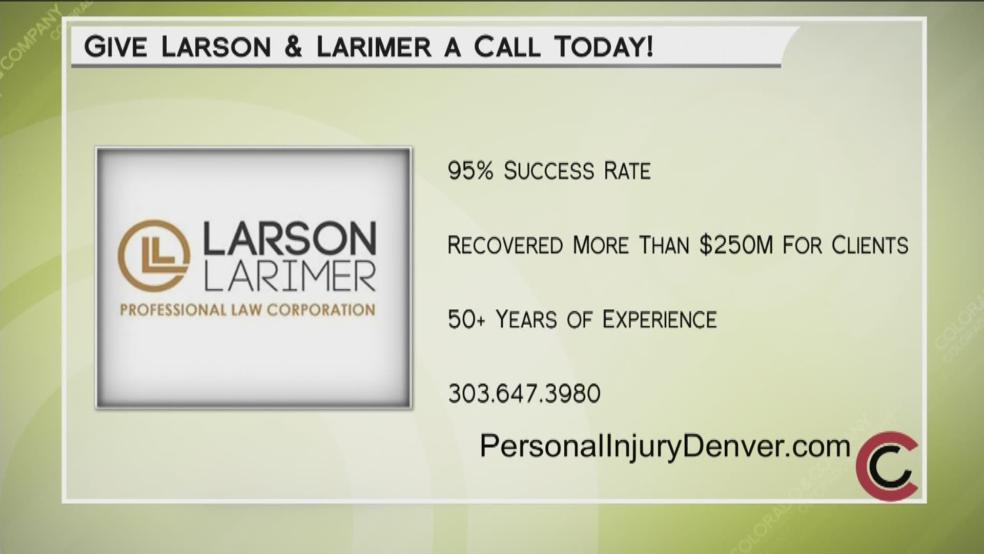 The firm of Larson and Larimer offers a personal approach and gets professional results. They handle a wide variety of personal injury claims. They have more than 50 years of experience and a 95% success rate, and have recovered more than $250 million for their clients. Call them today to see if they can help you—303.647.3980, or online at www.PersonalInjuryDenver.com. 
THIS INTERVIEW HAS COMMERCIAL CONTENT. PRODUCTS AND SERVICES FEATURED APPEAR AS PAID ADVERTISING.