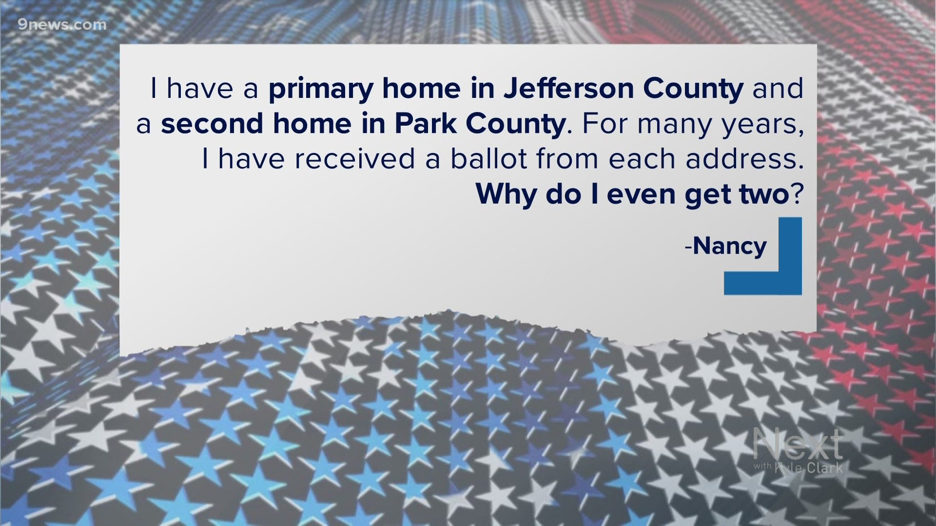 Nancy, in Colorado, has a primary home in Jefferson County and a second home in Park County. She says she's received a ballot at each address. Why does she get two?