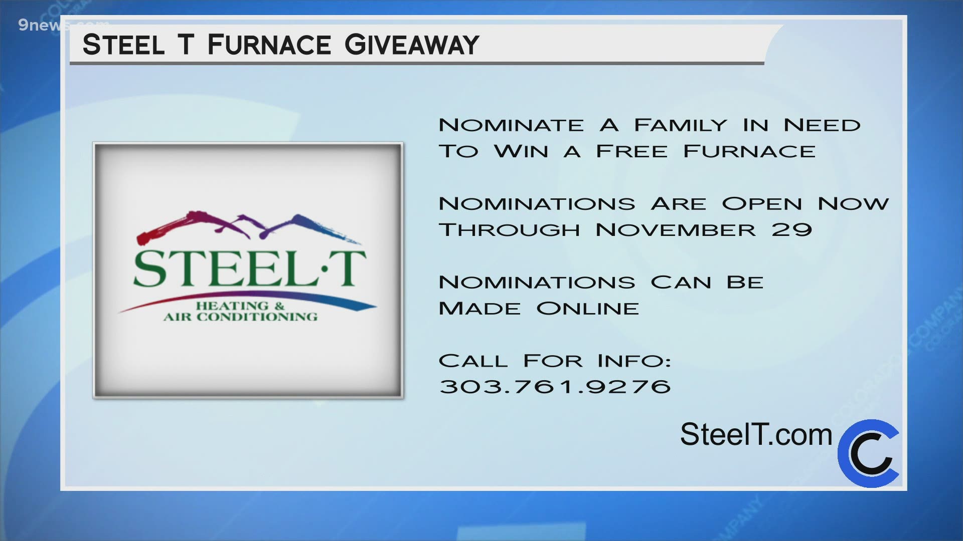 Go to SteelT.com to nominate someone to win a free furnace or to learn more about keeping your furnace working properly this winter. You can also call 303.761.9276.