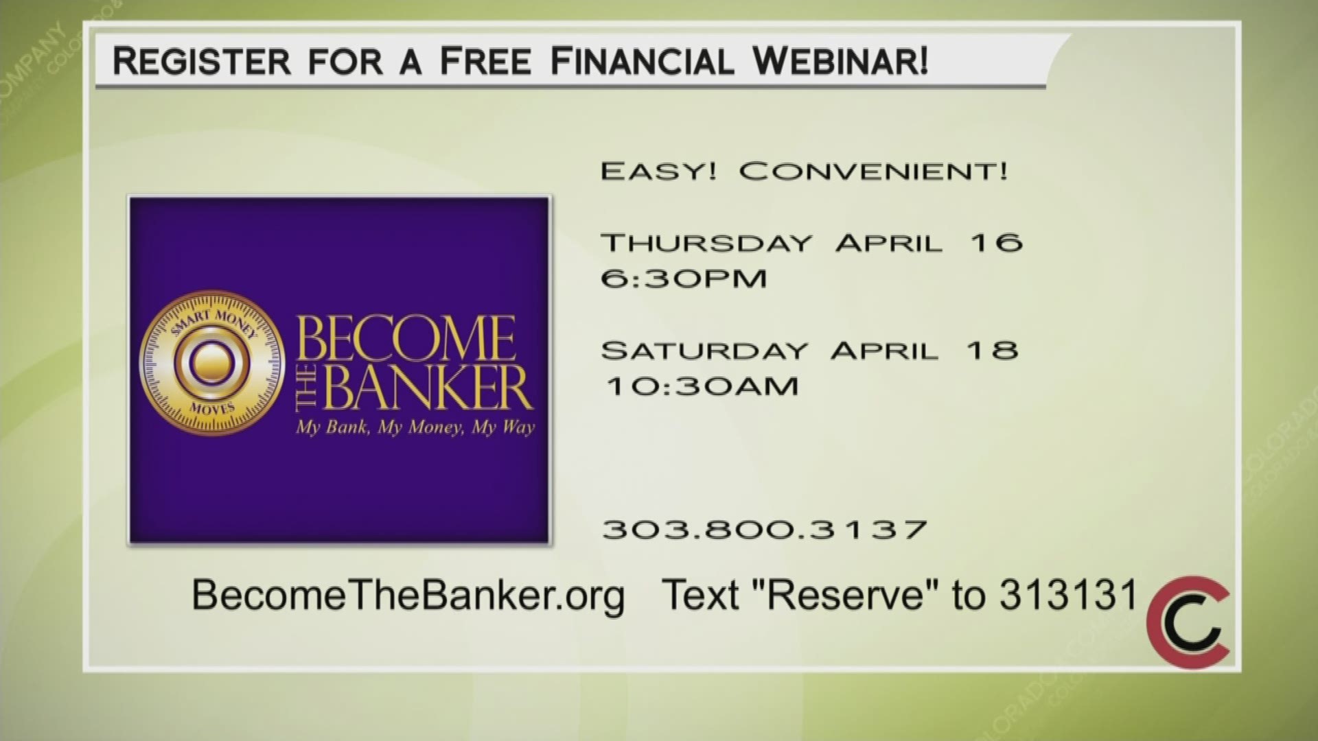 Check out a Become the Banker webinar on either April 16th or 18th. You can call 303.800.3137 or visit BecomeTheBanker.org/Register for more information.